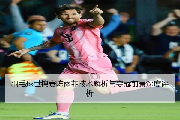 羽毛球世锦赛陈雨菲技术解析与夺冠前景深度评析